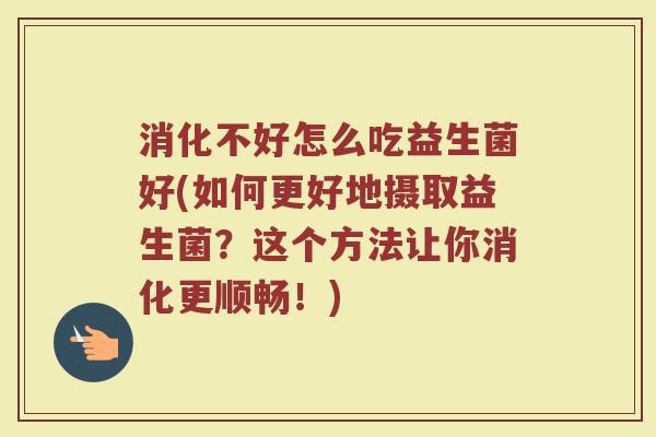 消化不好怎么吃益生菌好(如何更好地摄取益生菌？这个方法让你消化更顺畅！)