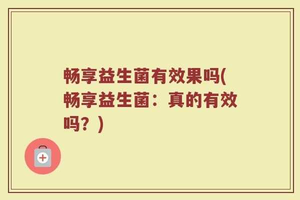 畅享益生菌有效果吗(畅享益生菌:真的有效吗?) 畅享益生菌有效果吗(畅享益生菌:真的有效吗?)