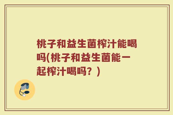 桃子和益生菌榨汁能喝吗(桃子和益生菌能一起榨汁喝吗？)