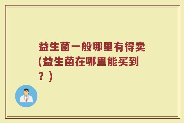 益生菌一般哪里有得卖(益生菌在哪里能买到？)