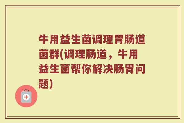 牛用益生菌调理胃肠道菌群(调理肠道，牛用益生菌帮你解决肠胃问题)