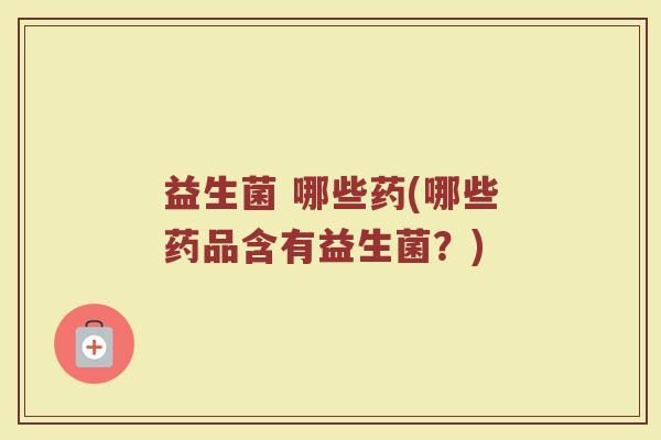 益生菌 哪些药(哪些药品含有益生菌？)