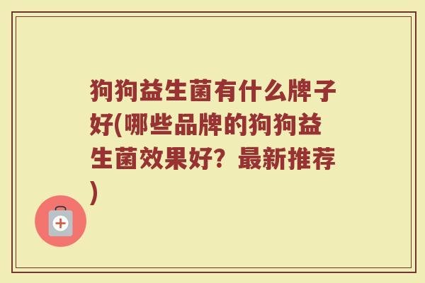 狗狗益生菌有什么牌子好(哪些品牌的狗狗益生菌效果好？最新推荐)