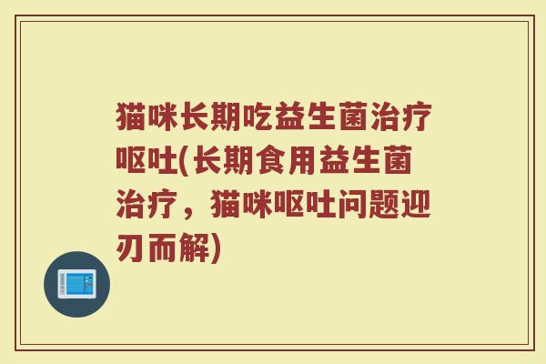 猫咪长期吃益生菌治疗呕吐(长期食用益生菌治疗，猫咪呕吐问题迎刃而解)