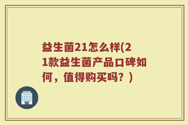 益生菌21怎么样(21款益生菌产品口碑如何，值得购买吗？)
