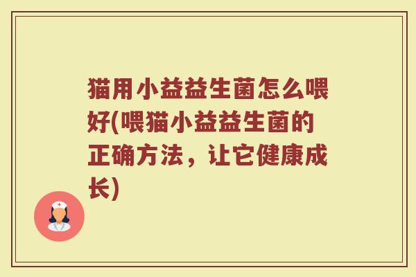 猫用小益益生菌怎么喂好(喂猫小益益生菌的正确方法，让它健康成长)