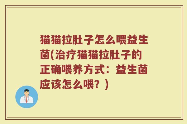 猫猫拉肚子怎么喂益生菌(治疗猫猫拉肚子的正确喂养方式:益生菌应该怎么喂?)