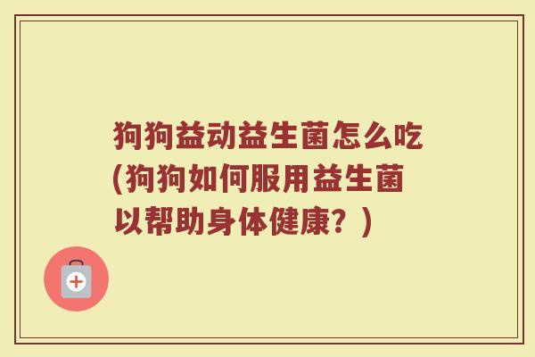狗狗益动益生菌怎么吃(狗狗如何服用益生菌以帮助身体健康？)