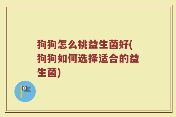 狗狗怎么挑益生菌好(狗狗如何选择适合的益生菌)