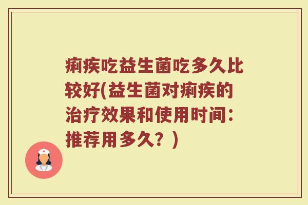 痢疾吃益生菌吃多久比较好(益生菌对痢疾的治疗效果和使用时间：推荐用多久？)