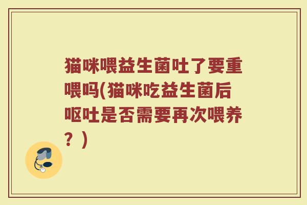 猫咪喂益生菌吐了要重喂吗(猫咪吃益生菌后呕吐是否需要再次喂养？)