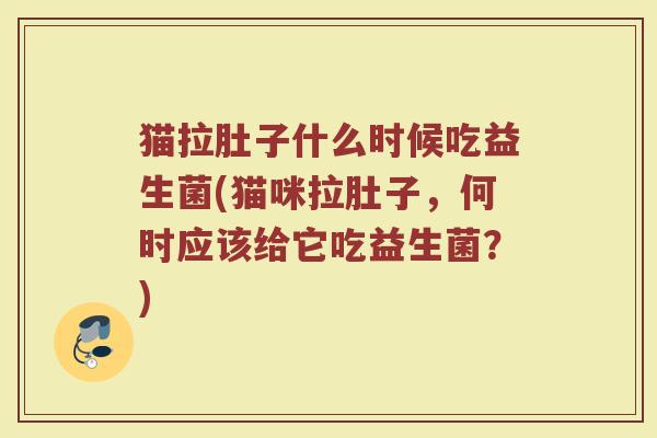 猫拉肚子什么时候吃益生菌(猫咪拉肚子,何时应该给它吃益生菌?) 猫拉肚子什么时候吃益生菌(猫咪拉肚子,何时应该给它吃益生菌?)