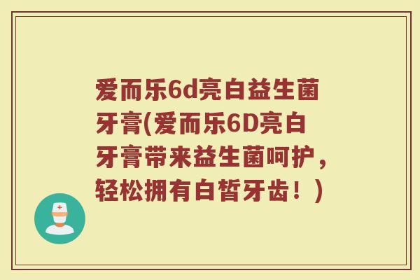 爱而乐6d亮白益生菌牙膏(爱而乐6D亮白牙膏带来益生菌呵护，轻松拥有白皙牙齿！)