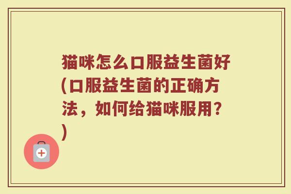 猫咪怎么口服益生菌好(口服益生菌的正确方法，如何给猫咪服用？)