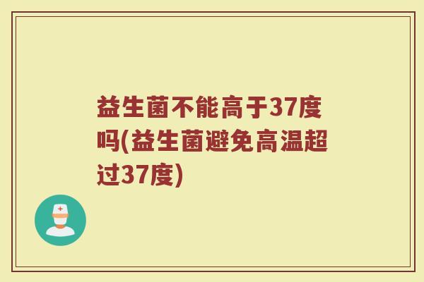 益生菌不能高于37度吗(益生菌避免高温超过37度)