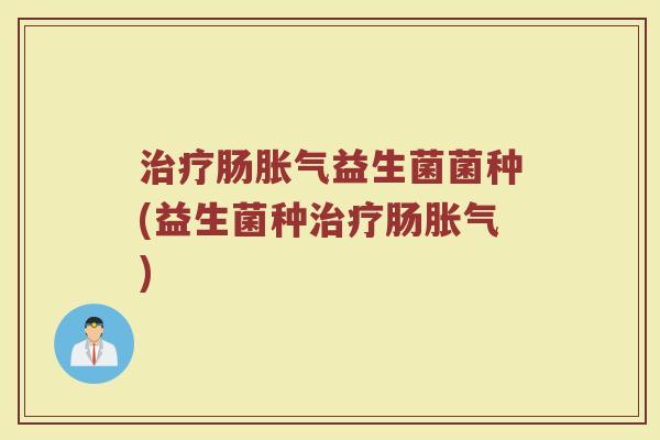 治疗肠胀气益生菌菌种(益生菌种治疗肠胀气)
