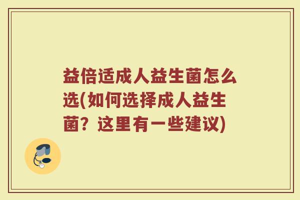 益倍适成人益生菌怎么选(如何选择成人益生菌？这里有一些建议)