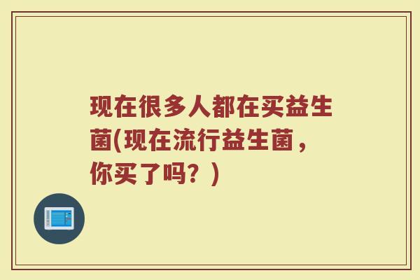 现在很多人都在买益生菌(现在流行益生菌，你买了吗？)