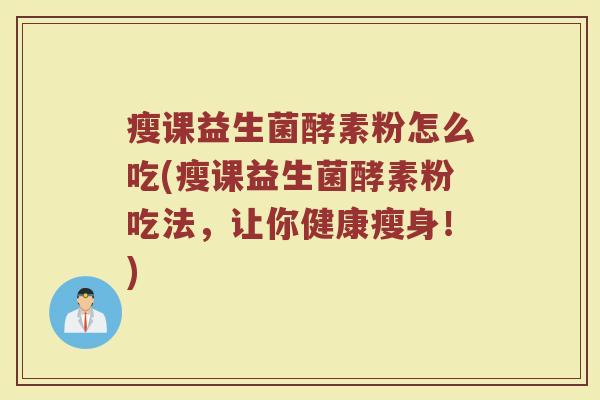 瘦课益生菌酵素粉怎么吃(瘦课益生菌酵素粉吃法，让你健康瘦身！)