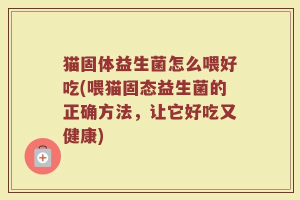 猫固体益生菌怎么喂好吃(喂猫固态益生菌的正确方法，让它好吃又健康)