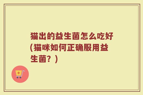 猫出的益生菌怎么吃好(猫咪如何正确服用益生菌？)