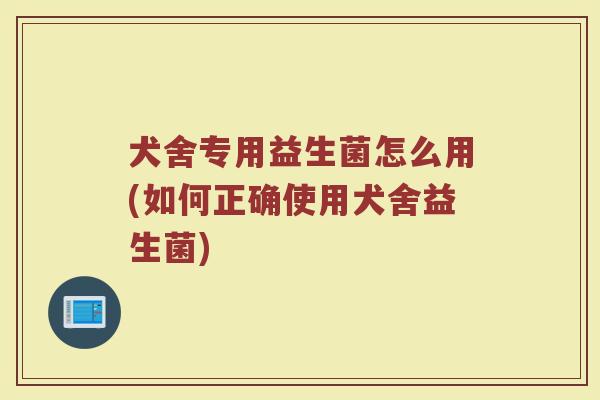 犬舍专用益生菌怎么用(如何正确使用犬舍益生菌)