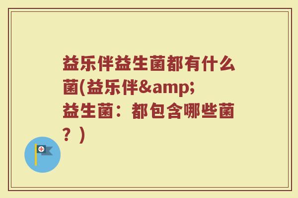 益乐伴益生菌都有什么菌(益乐伴&益生菌：都包含哪些菌？)