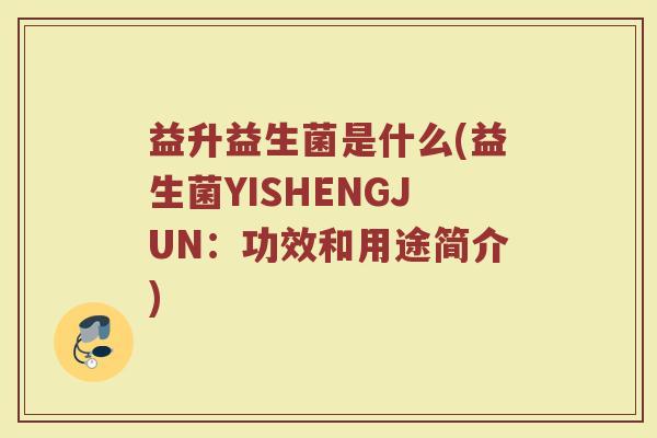 益升益生菌是什么(益生菌YISHENGJUN：功效和用途简介)