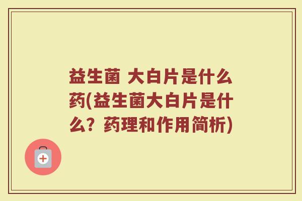 益生菌 大白片是什么药(益生菌大白片是什么？药理和作用简析)