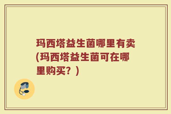 玛西塔益生菌哪里有卖(玛西塔益生菌可在哪里购买？)