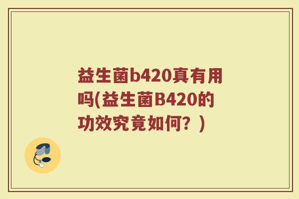 益生菌b420真有用吗(益生菌B420的功效究竟如何？)