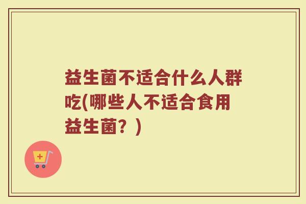 益生菌不适合什么人群吃(哪些人不适合食用益生菌？)
