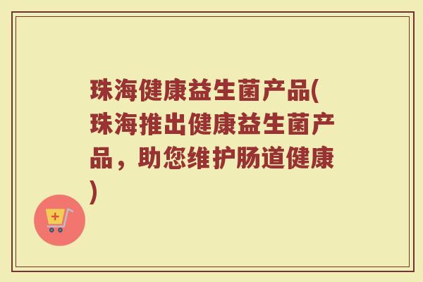 珠海健康益生菌产品(珠海推出健康益生菌产品,助您维护肠道健康)