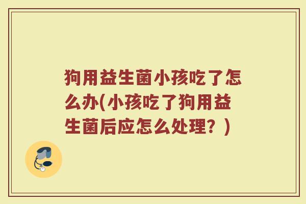 狗用益生菌小孩吃了怎么办(小孩吃了狗用益生菌后应怎么处理？)