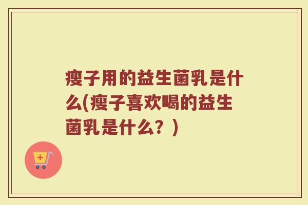 瘦子用的益生菌乳是什么(瘦子喜欢喝的益生菌乳是什么？)
