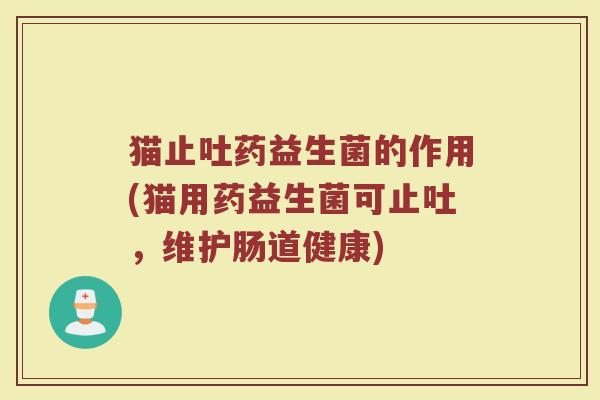 猫止吐药益生菌的作用(猫用药益生菌可止吐,维护肠道健康) 猫止吐药益生菌的作用(猫用药益生菌可止吐,维护肠道健康)