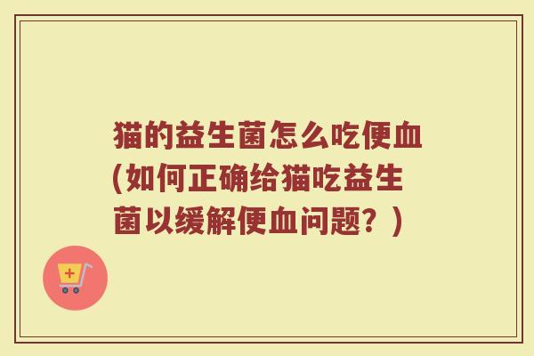 猫的益生菌怎么吃便血(如何正确给猫吃益生菌以缓解便血问题?)