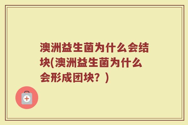 澳洲益生菌为什么会结块(澳洲益生菌为什么会形成团块?) 澳洲益生菌为什么会结块(澳洲益生菌为什么会形成团块?)
