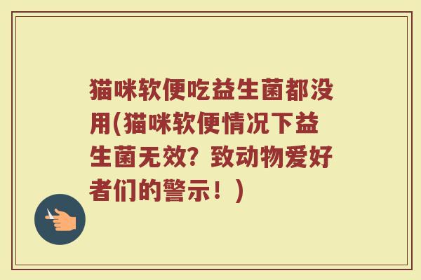 猫咪软便吃益生菌都没用(猫咪软便情况下益生菌无效?致动物爱好者们的警示!)