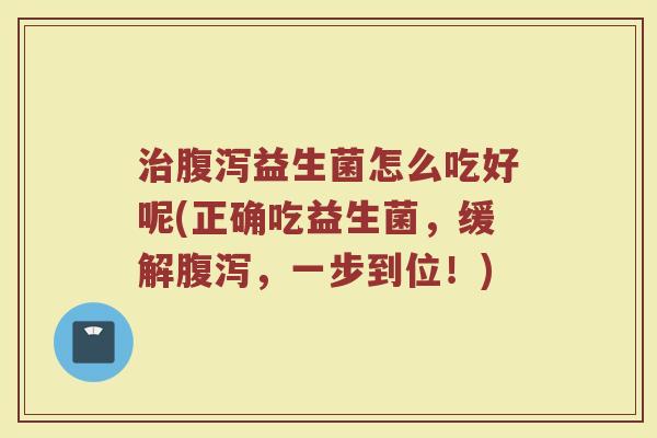 治腹泻益生菌怎么吃好呢(正确吃益生菌，缓解腹泻，一步到位！)