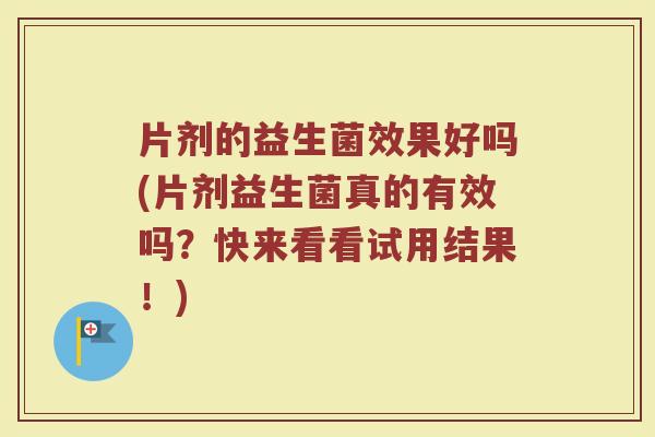片剂的益生菌效果好吗(片剂益生菌真的有效吗？快来看看试用结果！)