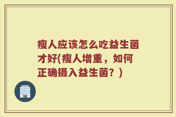 瘦人应该怎么吃益生菌才好(瘦人增重，如何正确摄入益生菌？)