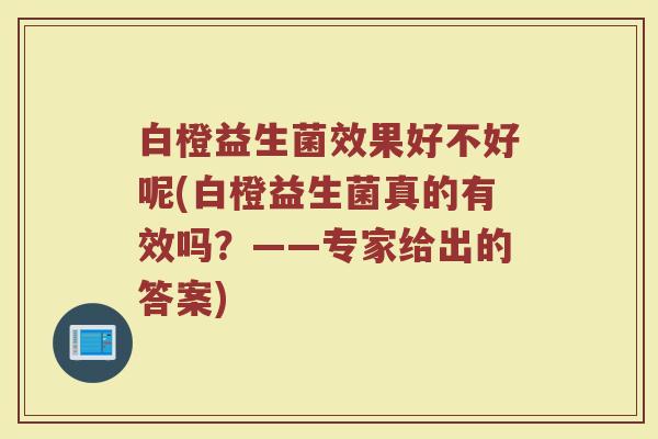 白橙益生菌效果好不好呢(白橙益生菌真的有效吗？——专家给出的答案)