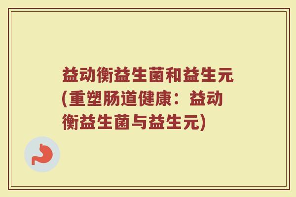 益动衡益生菌和益生元(重塑肠道健康：益动衡益生菌与益生元)