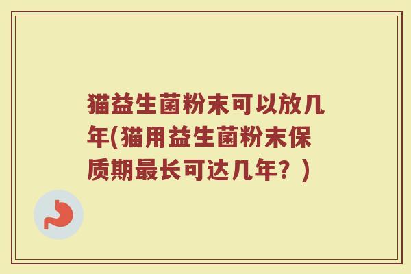 猫益生菌粉末可以放几年(猫用益生菌粉末保质期最长可达几年？)