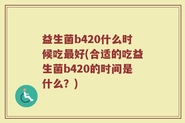 益生菌b420什么时候吃最好(合适的吃益生菌b420的时间是什么？)
