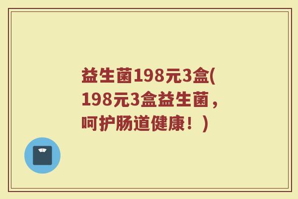 益生菌198元3盒(198元3盒益生菌，呵护肠道健康！)