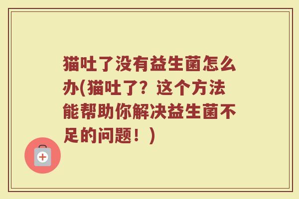 猫吐了没有益生菌怎么办(猫吐了？这个方法能帮助你解决益生菌不足的问题！)