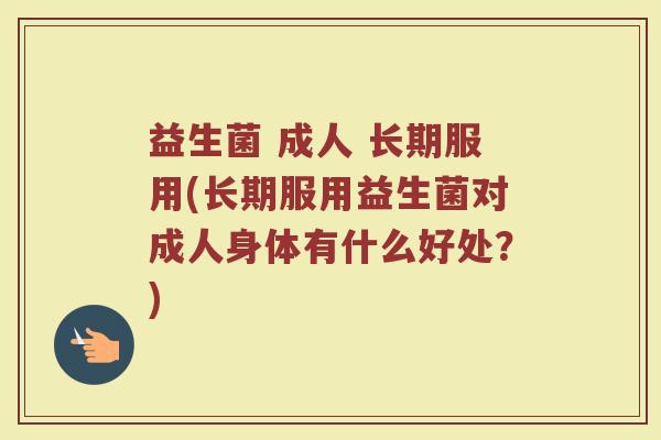 益生菌 成人 长期服用(长期服用益生菌对成人身体有什么好处？)