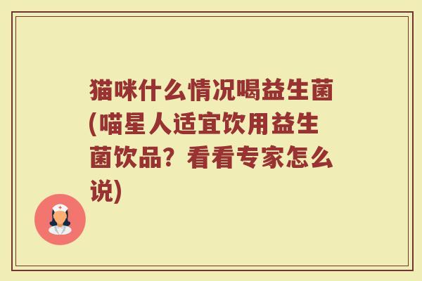 猫咪什么情况喝益生菌(喵星人适宜饮用益生菌饮品？看看专家怎么说)